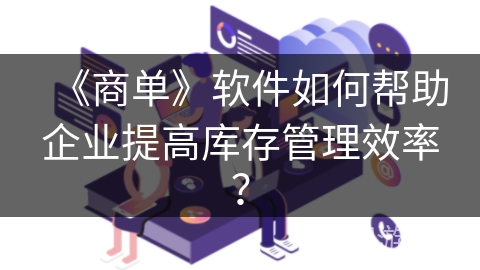 《商单》软件如何帮助企业提高库存管理效率？
