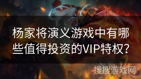 杨家将演义游戏中有哪些值得投资的VIP特权？