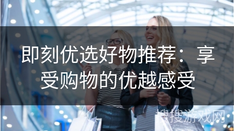 即刻优选好物推荐：享受购物的优越感受