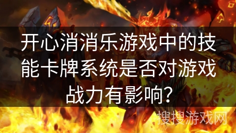 开心消消乐游戏中的技能卡牌系统是否对游戏战力有影响？