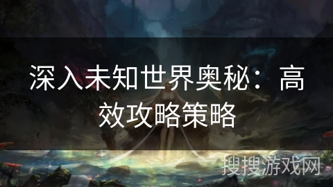 深入未知世界奥秘：高效攻略策略