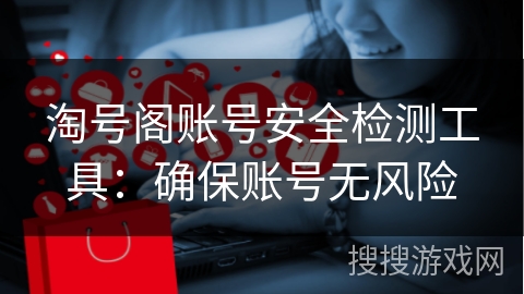 淘号阁账号安全检测工具：确保账号无风险