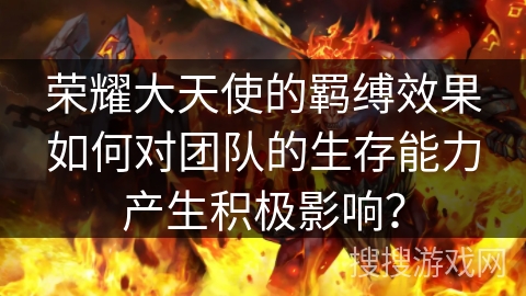 荣耀大天使的羁缚效果如何对团队的生存能力产生积极影响？