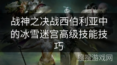 战神之决战西伯利亚中的冰雪迷宫高级技能技巧