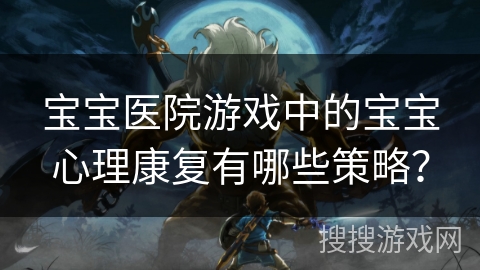 宝宝医院游戏中的宝宝心理康复有哪些策略？