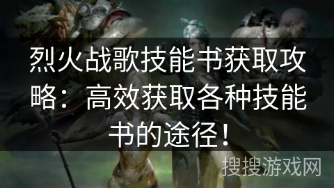 烈火战歌技能书获取攻略：高效获取各种技能书的途径！