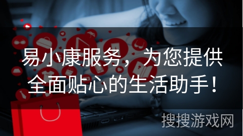 易小康服务，为您提供全面贴心的生活助手！