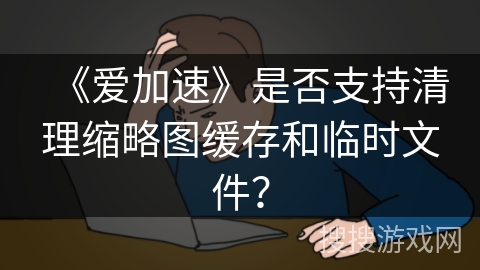 《爱加速》是否支持清理缩略图缓存和临时文件？
