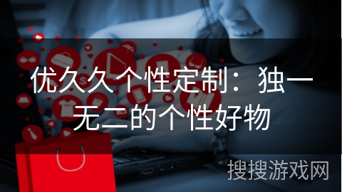 优久久个性定制：独一无二的个性好物