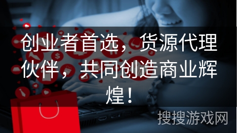 创业者首选，货源代理伙伴，共同创造商业辉煌！