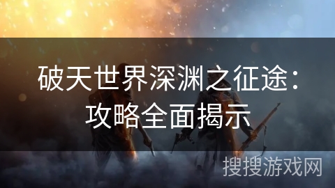 破天世界深渊之征途：攻略全面揭示