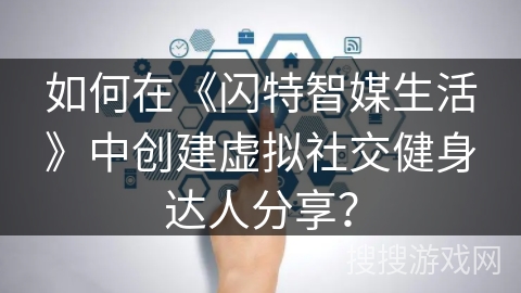 如何在《闪特智媒生活》中创建虚拟社交健身达人分享？