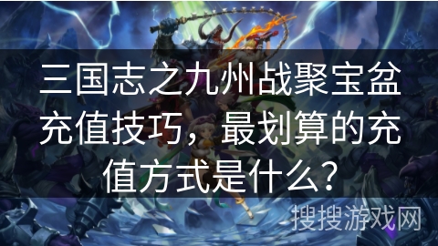三国志之九州战聚宝盆充值技巧,最划算的充值方式是什么? 三国志之九州战聚宝盆充值技巧,最划算的充值方式是什么?