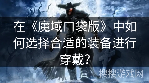 在《魔域口袋版》中如何选择合适的装备进行穿戴? 在《魔域口袋版》中如何选择合适的装备进行穿戴?