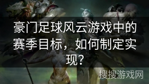 豪门足球风云游戏中的赛季目标,如何制定实现? 豪门足球风云游戏中的赛季目标,如何制定实现?