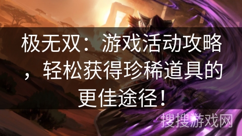极无双：游戏活动攻略，轻松获得珍稀道具的更佳途径！