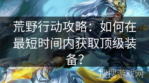 荒野行动攻略:如何在最短时间内获取顶级装备? 荒野行动攻略:如何在最短时间内获取顶级装备?