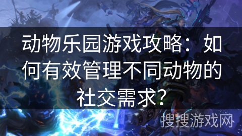 动物乐园游戏攻略:如何有效管理不同动物的社交需求? 动物乐园游戏攻略:如何有效管理不同动物的社交需求?