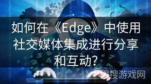 如何在《Edge》中使用社交媒体集成进行分享和互动? 如何在《Edge》中使用社交媒体集成进行分享和互动?