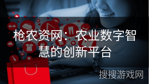 枪农资网：农业数字智慧的创新平台