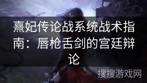 熹妃传论战系统战术指南:唇枪舌剑的宫廷辩论 熹妃传论战系统战术指南:唇枪舌剑的宫廷辩论