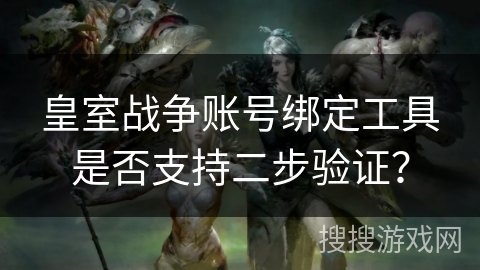 皇室战争账号绑定工具是否支持二步验证？
