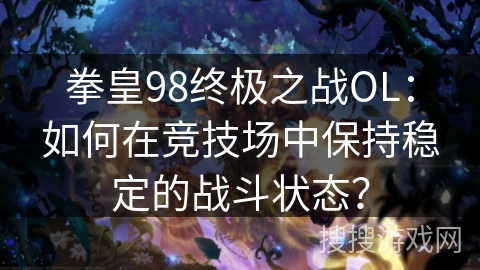 拳皇98终极之战OL：如何在竞技场中保持稳定的战斗状态？