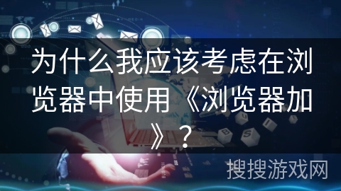 为什么我应该考虑在浏览器中使用《浏览器加》？