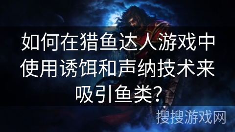 如何在猎鱼达人游戏中使用诱饵和声纳技术来吸引鱼类？