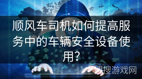 顺风车司机如何提高服务中的车辆安全设备使用? 顺风车司机如何提高服务中的车辆安全设备使用?