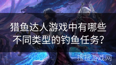 猎鱼达人游戏中有哪些不同类型的钓鱼任务? 猎鱼达人游戏中有哪些不同类型的钓鱼任务?