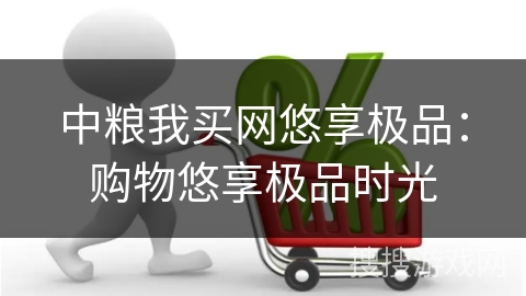 中粮我买网悠享极品：购物悠享极品时光