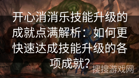 开心消消乐技能升级的成就点满解析：如何更快速达成技能升级的各项成就？