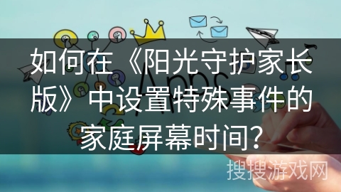 如何在《阳光守护家长版》中设置特殊事件的家庭屏幕时间? 如何在《阳光守护家长版》中设置特殊事件的家庭屏幕时间?