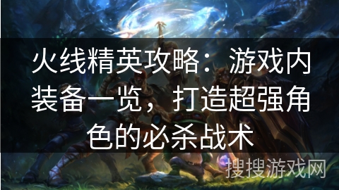 火线精英攻略:游戏内装备一览,打造超强角色的必杀战术 火线精英攻略:游戏内装备一览,打造超强角色的必杀战术