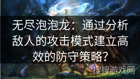 无尽泡泡龙：通过分析敌人的攻击模式建立高效的防守策略？