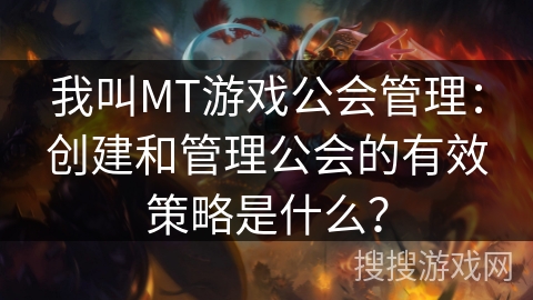 我叫MT游戏公会管理：创建和管理公会的有效策略是什么？