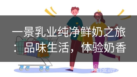 一景乳业纯净鲜奶之旅：品味生活，体验奶香