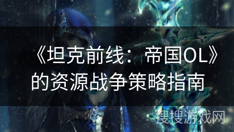 《坦克前线：帝国OL》的资源战争策略指南