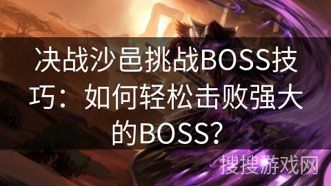 决战沙邑挑战BOSS技巧：如何轻松击败强大的BOSS？