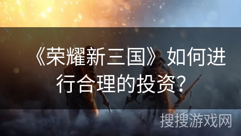 《荣耀新三国》如何进行合理的投资？