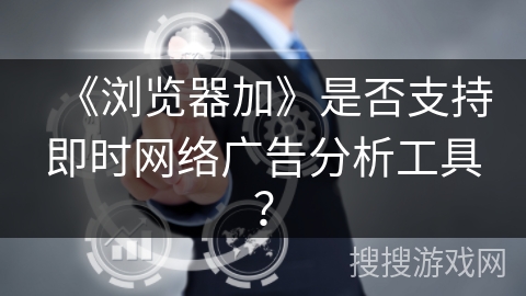 《浏览器加》是否支持即时网络广告分析工具？