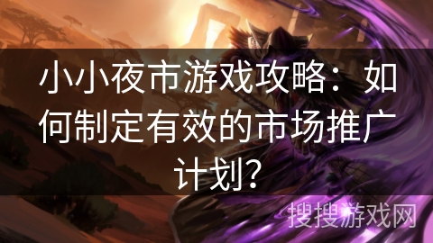 小小夜市游戏攻略：如何制定有效的市场推广计划？