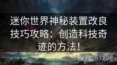 迷你世界神秘装置改良技巧攻略:创造科技奇迹的方法! 迷你世界神秘装置改良技巧攻略:创造科技奇迹的方法!