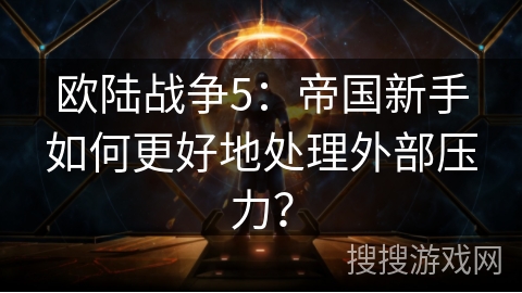 欧陆战争5：帝国新手如何更好地处理外部压力？