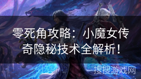 零死角攻略：小魔女传奇隐秘技术全解析！