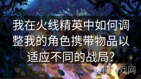 我在火线精英中如何调整我的角色携带物品以适应不同的战局？