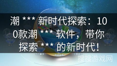 潮 *** 新时代探索：100款潮 *** 软件，带你探索 *** 的新时代！