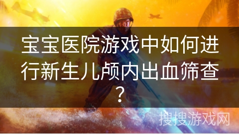 宝宝医院游戏中如何进行新生儿颅内出血筛查? 宝宝医院游戏中如何进行新生儿颅内出血筛查?