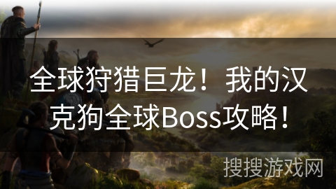 全球狩猎巨龙!我的汉克狗全球Boss攻略! 全球狩猎巨龙!我的汉克狗全球Boss攻略!